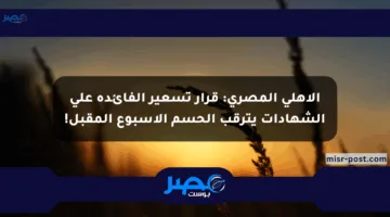 الأهلي المصري: قرار تسعير الفائدة على الشهادات يترقب الحسم الأسبوع المقبل!